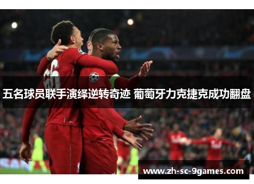 五名球员联手演绎逆转奇迹 葡萄牙力克捷克成功翻盘