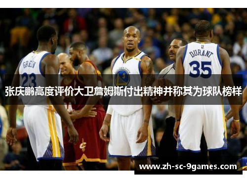 张庆鹏高度评价大卫詹姆斯付出精神并称其为球队榜样 张庆鹏高度评价大卫詹姆斯付出精神并称其为球队榜样