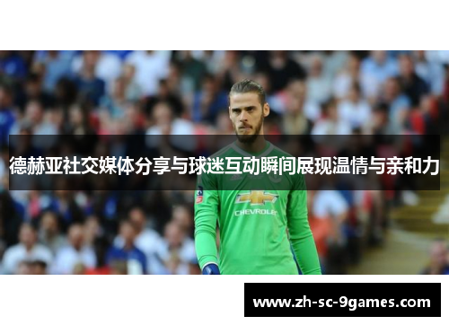 德赫亚社交媒体分享与球迷互动瞬间展现温情与亲和力 德赫亚社交媒体分享与球迷互动瞬间展现温情与亲和力