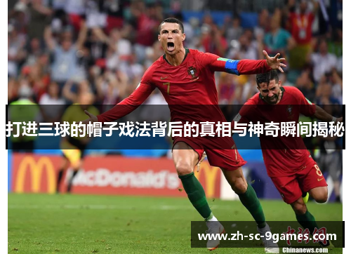 打进三球的帽子戏法背后的真相与神奇瞬间揭秘 打进三球的帽子戏法背后的真相与神奇瞬间揭秘