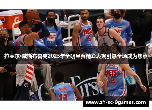 拉塞尔·威斯布鲁克2025年全明星赛精彩表现引爆全场成为焦点