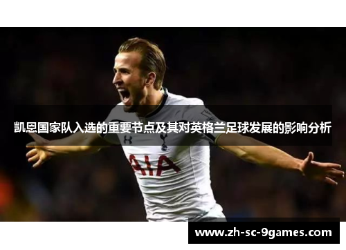 凯恩国家队入选的重要节点及其对英格兰足球发展的影响分析 凯恩国家队入选的重要节点及其对英格兰足球发展的影响分析