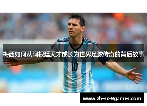 梅西如何从阿根廷天才成长为世界足球传奇的背后故事