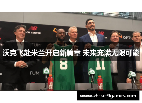 沃克飞赴米兰开启新篇章 未来充满无限可能