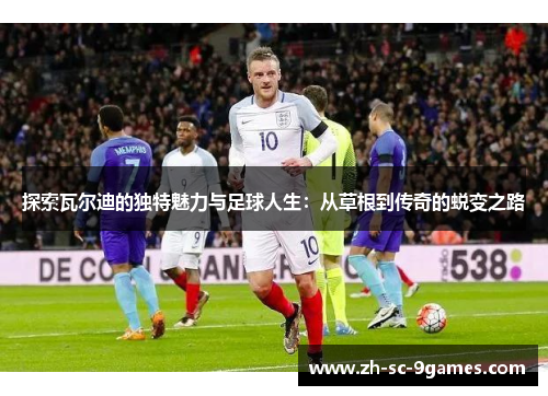 探索瓦尔迪的独特魅力与足球人生:从草根到传奇的蜕变之路 探索瓦尔迪的独特魅力与足球人生:从草根到传奇的蜕变之路