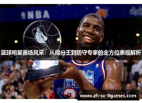 篮球明星赛场风采:从得分王到防守专家的全方位表现解析 篮球明星赛场风采:从得分王到防守专家的全方位表现解析