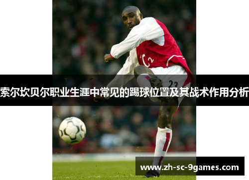 索尔坎贝尔职业生涯中常见的踢球位置及其战术作用分析 索尔坎贝尔职业生涯中常见的踢球位置及其战术作用分析