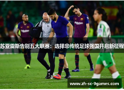 苏亚雷斯告别五大联赛:选择非传统足球强国开启新征程 苏亚雷斯告别五大联赛:选择非传统足球强国开启新征程