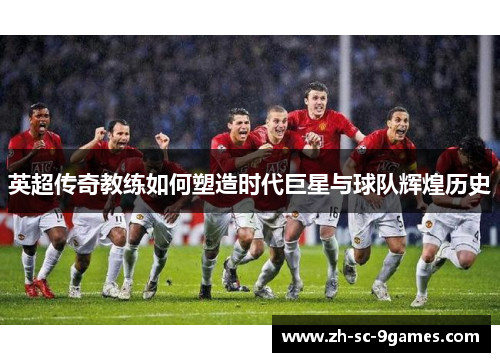 英超传奇教练如何塑造时代巨星与球队辉煌历史 英超传奇教练如何塑造时代巨星与球队辉煌历史