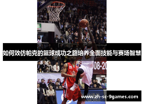 如何效仿帕克的篮球成功之路培养全面技能与赛场智慧