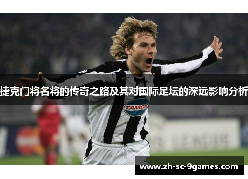 捷克门将名将的传奇之路及其对国际足坛的深远影响分析 捷克门将名将的传奇之路及其对国际足坛的深远影响分析