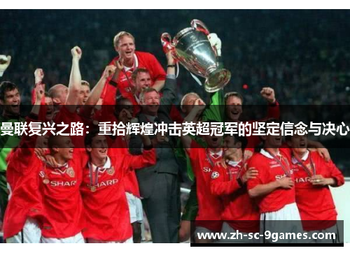 曼联复兴之路:重拾辉煌冲击英超冠军的坚定信念与决心 曼联复兴之路:重拾辉煌冲击英超冠军的坚定信念与决心