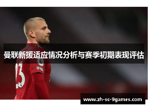 曼联新援适应情况分析与赛季初期表现评估 曼联新援适应情况分析与赛季初期表现评估