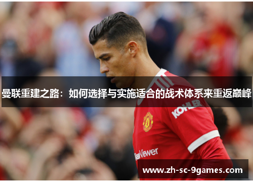 曼联重建之路:如何选择与实施适合的战术体系来重返巅峰 曼联重建之路:如何选择与实施适合的战术体系来重返巅峰