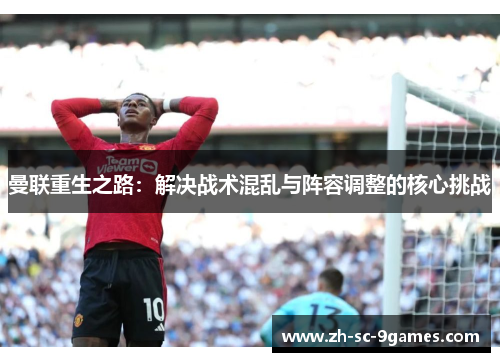 曼联重生之路：解决战术混乱与阵容调整的核心挑战