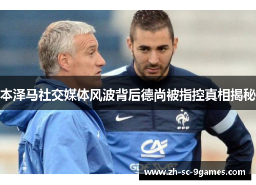 本泽马社交媒体风波背后德尚被指控真相揭秘