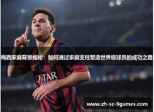 梅西家庭背景揭秘：如何通过家庭支柱塑造世界级球员的成功之路