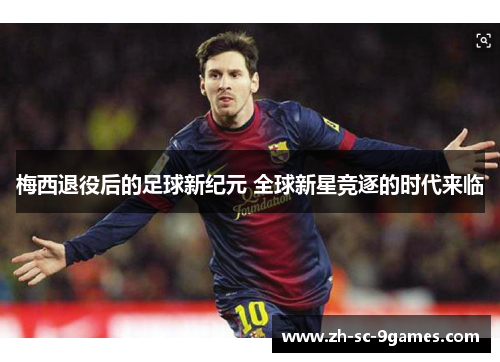 梅西退役后的足球新纪元 全球新星竞逐的时代来临