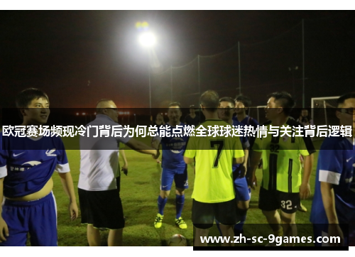 欧冠赛场频现冷门背后为何总能点燃全球球迷热情与关注背后逻辑 欧冠赛场频现冷门背后为何总能点燃全球球迷热情与关注背后逻辑