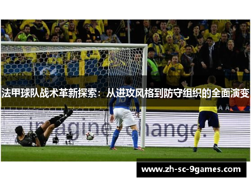 法甲球队战术革新探索:从进攻风格到防守组织的全面演变 法甲球队战术革新探索:从进攻风格到防守组织的全面演变