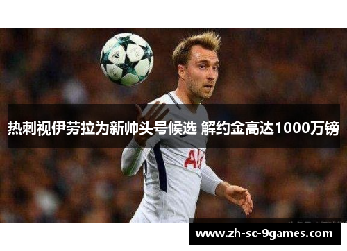 热刺视伊劳拉为新帅头号候选 解约金高达1000万镑 热刺视伊劳拉为新帅头号候选 解约金高达1000万镑