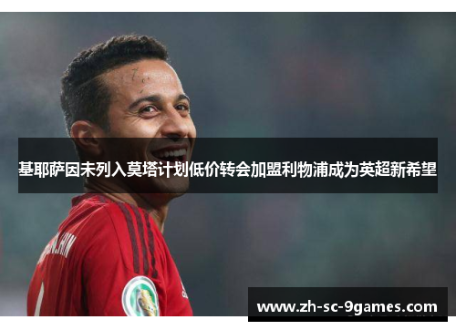 基耶萨因未列入莫塔计划低价转会加盟利物浦成为英超新希望