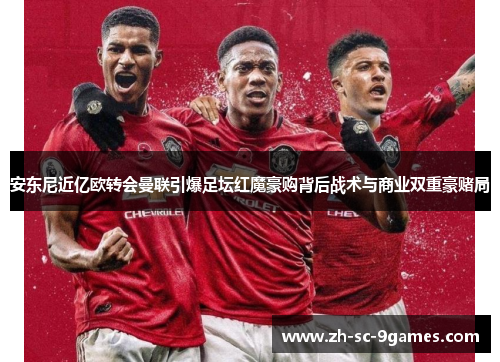 安东尼近亿欧转会曼联引爆足坛红魔豪购背后战术与商业双重豪赌局