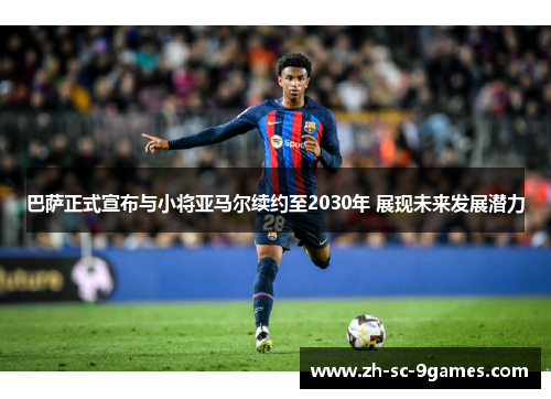 巴萨正式宣布与小将亚马尔续约至2030年 展现未来发展潜力