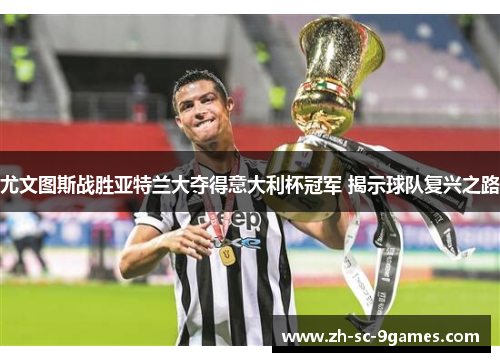 尤文图斯战胜亚特兰大夺得意大利杯冠军 揭示球队复兴之路