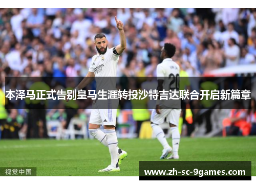 本泽马正式告别皇马生涯转投沙特吉达联合开启新篇章