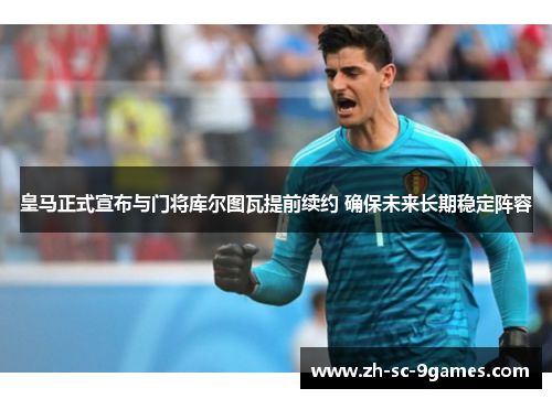 皇马正式宣布与门将库尔图瓦提前续约 确保未来长期稳定阵容