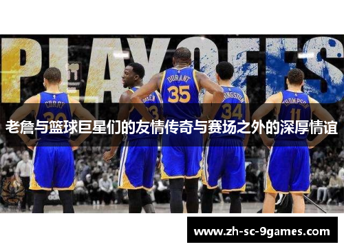 老詹与篮球巨星们的友情传奇与赛场之外的深厚情谊