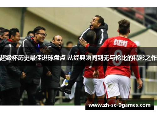 超级杯历史最佳进球盘点 从经典瞬间到无与伦比的精彩之作