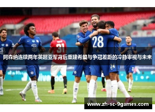 阿森纳连续两年英超亚军背后重建希望与争冠差距的冷静审视与未来 阿森纳连续两年英超亚军背后重建希望与争冠差距的冷静审视与未来