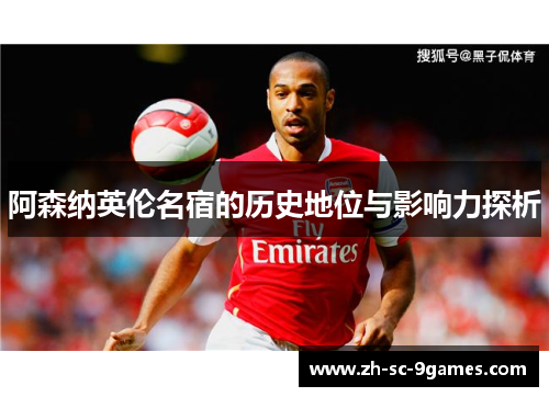 阿森纳英伦名宿的历史地位与影响力探析 阿森纳英伦名宿的历史地位与影响力探析