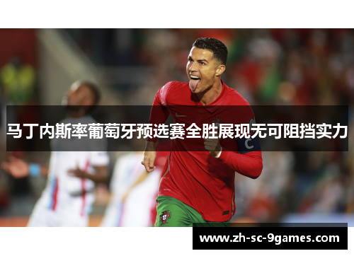 马丁内斯率葡萄牙预选赛全胜展现无可阻挡实力 马丁内斯率葡萄牙预选赛全胜展现无可阻挡实力
