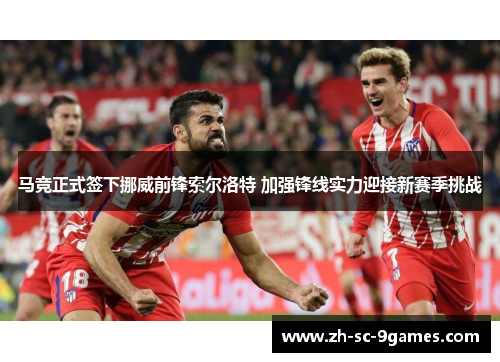马竞正式签下挪威前锋索尔洛特 加强锋线实力迎接新赛季挑战 马竞正式签下挪威前锋索尔洛特 加强锋线实力迎接新赛季挑战